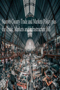 Title: Nairobi County Trade and Markets Policy plus the Trade, Markets and Infrastructure Bill, Author: John Kabaa