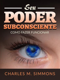 Title: Seu Poder Subconsciente (Traduzido): Como fazer funcionar, Author: Charles S. Simmons