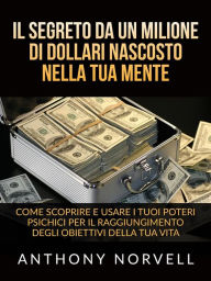 Title: Il Segreto da un milione di dollari nascosto nella tua Mente (Tradotto): Come scoprire e usare i tuoi poteri psichici per il raggiungimento degli obiettivi della tua vita, Author: Anthony Norvell