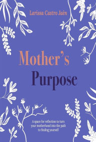 Title: Mother's Purpose: A space for reflection to turn your motherhood into the path to finding yourself, Author: Larissa Jaén Castro