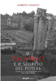 Title: Il Palatino e il segreto del potere: I luoghi e la costituzione politica della prima Roma, Author: Umberto Vincenti