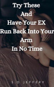 Title: Try These And Have Your Ex Run Back Into Your Arm In No Time, Author: S.O Jeffery