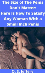 Title: The Size of the Penis Don't Matter: Here Is How to Satisfy a woman with a Small Inch Penis, Author: S.O Jeffery