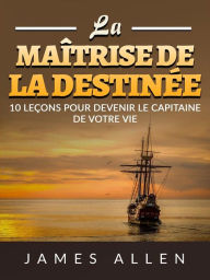 Title: La Maîtrise de la Destinée (Traduit): 10 leçons pour devenir le capitaine de votre vie, Author: James Allen