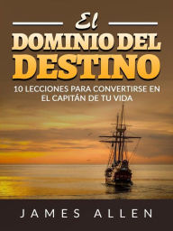 Title: El Dominio del Destino (Traducido): 10 lecciones para convertirse en el capitán de tu vida, Author: James Allen