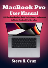 Title: MacBook Pro User Manual: 2022 MacBook Pro User Guide for beginners and seniors to Master Macbook Pro like a Pro, Author: A. Cruz Steve