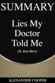 Title: Summary of Lies My Doctor Told Me: by Dr. Ken Berry - A Comprehensive Summary, Author: Alexander Cooper