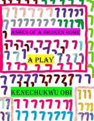 Title: Ashes of A Broken Home: A Play, Author: Kenechukwu Obi