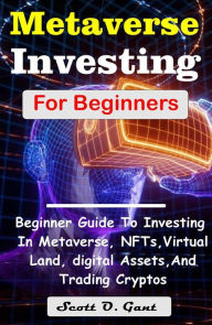 Title: Metaverse Investing For Beginners: A Complete Guide On How To Invest In Metaverse And NFTs. Learn All About Virtual Land Investing, digital Assets, And Trading Cryptos (NFT for beginners), Author: Gant Scott O.