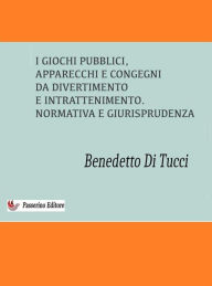 Title: I Giochi Pubblici (apparecchi e congegni di divertimento e intrattenimento): Normativa e Giurisprudenza, Author: Benedetto Di Tucci