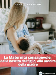 Title: La Maternità consapevole: dalla nascita del figlio, alla nascita della madre, Author: Sara D'Ambrosio