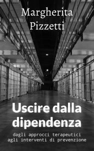 Title: Uscire dalla dipendenza: dagli approcci terapeutici agli interventi di prevenzione, Author: Margherita Pizzetti