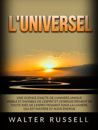 Title: L'Universel (Traduit): Une science exacte de l'univers unique visible et invisible de l'Esprit et l'enregistrement de toute idée de l'Esprit pensant dans la lumière, qui est matière et aussi énergie, Author: Walter Russell