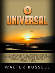 Title: O Universal (Traduzido): Uma ciência exata do Um universo visível e invisível da Mente e o registro de toda idéia de pensar a Mente à luz, que é matéria e também energia, Author: Walter Russell