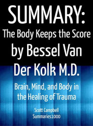 Title: Summary: The Body Keeps the Score by Bessel Van Der Kolk M.D.: Brain, Mind, and Body in the Healing of Trauma, Author: Scott Campbell