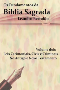 Title: Os Fundamentos da Bíblia Sagrada - Volume II: Leis Cerimoniais, Civis e Criminais. No Antigo e Novo Testamento., Author: Bertoldo Leandro