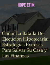 Title: Ganar La Batalla De Ejecución Hipotecaria: Estrategias Exitosas Para Salvar Su Casa y Las Finanzas, Author: Hope Etim