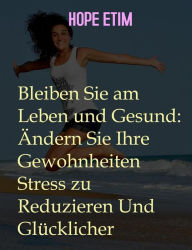 Title: Bleiben Sie am Leben und Gesund: Ändern Sie Ihre Gewohnheiten Stress zu Reduzieren Und Glücklicher, Author: Hope Etim