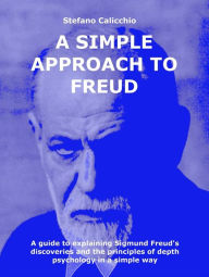 Title: A simple approach to Freud: A guide to explaining Sigmund Freud's discoveries and the principles of depth psychology in a simple way, Author: Stefano Calicchio