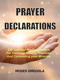 Title: Prayer declarations: 230 Spiritual warfare prayers for claiming healing promises and commanding your miracles, Author: Moses Omojola