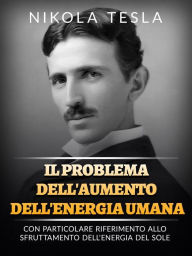 Title: Il problema dell'aumento dell'energia umana (Tradotto): Con particolare riferimento allo sfruttamento dell'energia del sole, Author: Nikola Tesla