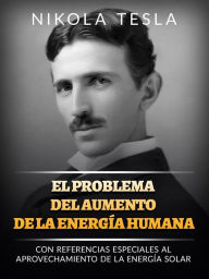 Title: El problema del aumento de la energía humana (Traducido): Con referencias especiales al aprovechamiento de la energía solar, Author: Nikola Tesla