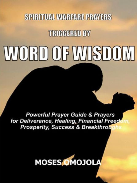 Spiritual warfare prayers triggered by word of wisdom: Powerful prayer guide & prayers for deliverance, healing, financial freedom, prosperity, success & breakthroughs