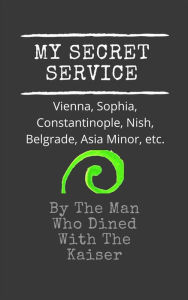 Title: My Secret Service: Vienna, Sophia, Constantinople, Nish, Belgrade, Asia Minor, etc., Author: Anonymous