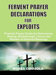 Title: Fervent prayer declarations for exploits: Powerful prayer points for deliverance, healing, breakthrough, favors and release of detained blessings, Author: Moses Omojola