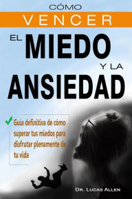 Title: Cómo vencer el Miedo y la Ansiedad: Guía definitiva de cómo superar tus miedos para disfrutar plenamente de tu vida, Author: Dr. Lucas Allen