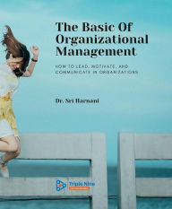 Title: The Basic Of Organizational Management: How to Lead, Motivate, and Communicate In Organizations, Author: Sri Harnani