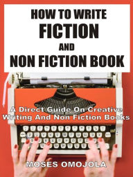 Title: How To Write Fiction And Nonfiction Book: A Direct Guide On Creative Writing And Non Fiction Books, Author: Moses Omojola