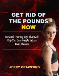 Title: Get Rid of the Pounds Now: Personal Training Tips That Will Help You Lose Weight, Author: Jerry Crawford