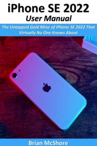 Title: iPhone SE 2022 User Manual: The Untapped Gold Mine of iPhone SE 2022 That Virtually No One Knows About, Author: Brian McShore
