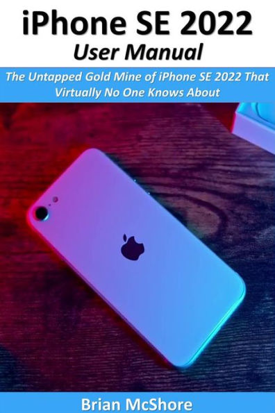 iPhone SE 2022 User Manual: The Untapped Gold Mine of iPhone SE 2022 That Virtually No One Knows About