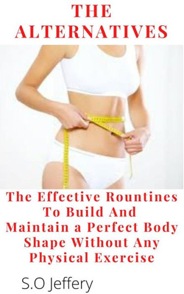 The Alternatives : The Effective Routines to Build And Maintain a Perfect Body shape Without Any Physical Exercise: The Effective Routines to Build And Maintain a Perfect Body shape Without Any Physical Exercise