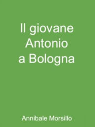 Title: Il giovane Antonio a Bologna, Author: Annibale Morsillo