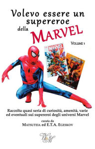 Title: Volevo essere un supereroe della Marvel volume 1: raccolta quasi seria di curiosità, amenità, varie ed eventuali sui supereroi degli universi Marvel, Author: E.T.A. Egeskov