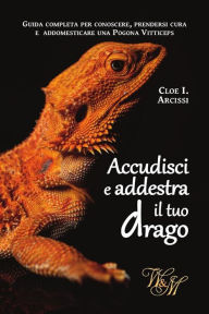 Title: Accudisci e addestra il tuo drago: Guida completa per conoscere, prendersi cura e addomesticare una Pogona Vitticeps, Author: Cloe I. Arcissi