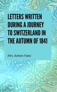 Title: Letters Written During a Journey to Switzerland in the Autumn of 1841, Author: Frances-Mare Lovett Yates