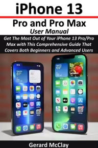 Title: iPhone 13 Pro and Pro Max User Manual: Get The Most Out of Your iPhone 13 Pro/Pro Max with This Comprehensive Guide That Covers Both Beginners and Advanced Users, Author: Gerard McClay