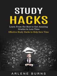 Title: Study Hacks: Effective Study Hacks to Help Save Time (Learn From the Best to Get Amazing Grades in Less Time), Author: Arlene Burns