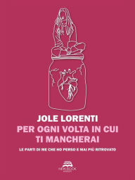 Title: Per ogni volta in cui ti mancherai: Sottotitolo per cuori fragili: le parti di me che ho perso e mai più ritrovato, Author: Jole Lorenti