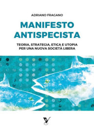 Title: Manifesto Antispecista: Teoria, strategia, etica e utopia per una nuova società libera, Author: Adriano Fragano