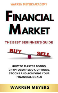 Title: FINANCIAL MARKETS The Best Beginner's Guide: How to Master Bonds, Cryptocurrency, Options, Stocks and Achiving your Financial Goals, Author: Warren Meyers