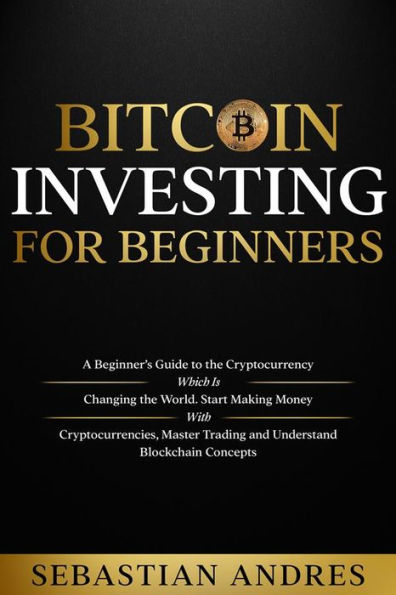Bitcoin investing for beginners: A Beginner's Guide to the Cryptocurrency Which Is Changing the World. Make Money with Cryptocurrencies, Master Trading and Understand Blockchain Concepts