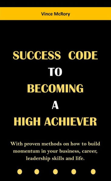Success Code To Becoming A High Achiever: With proven methods on how to build momentum in your business, career, leadership skills and life