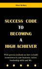 Success Code To Becoming A High Achiever: With proven methods on how to build momentum in your business, career, leadership skills and life