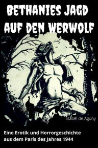 Title: Bethanies Jagd auf den Werwolf: Eine Erotik und Horrorgeschichte aus dem Paris des Jahres 1944, Author: Agony Isabel de