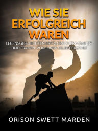 Title: Wie sie erfolgreich waren (Übersetzt): Lebensgeschichten erfolgreicher Männer und Frauen, von ihnen selbst erzählt, Author: Orison Swett Marden